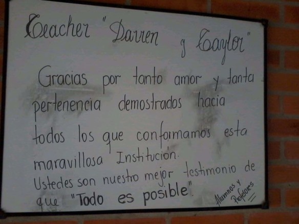 A note awaiting the guys at our school in Paraguay. The translation--"Teacher Darren & Taylor, thank you for the love and the great sense of belonging that you have shown to all of us who are members of this wonderful institution. Both of you are the best evidence we have to say that "Everything is possible"!